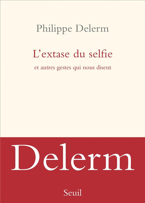 L-EXTASE DU SELFIE. ET AUTRES GESTES QUI NOUS DISENT - DELERM PHILIPPE - SEUIL