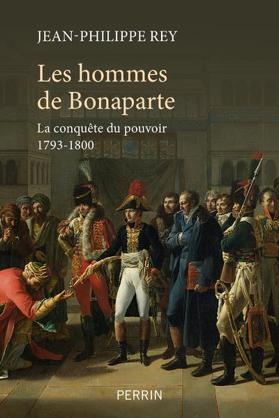 LES HOMMES DE BONAPARTE - LA CONQUETE DU POUVOIR 1793-1800 - REY JEAN-PHILIPPE - PERRIN