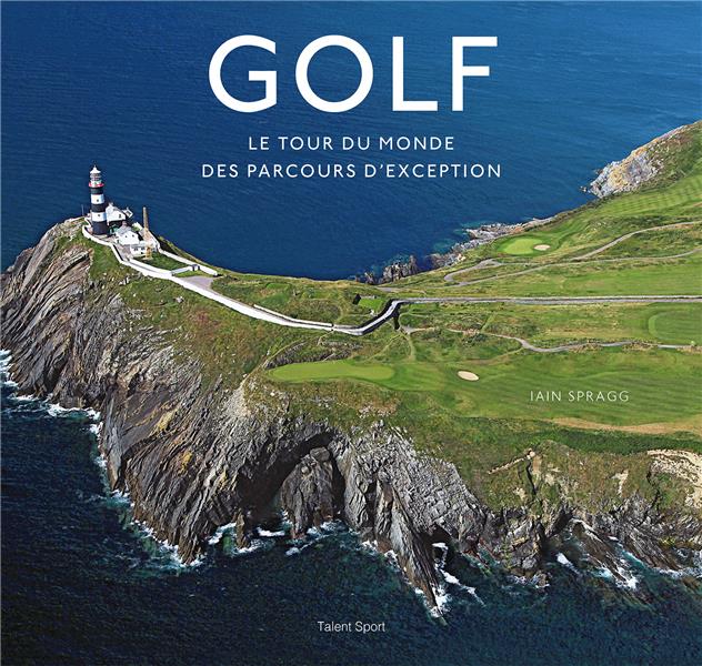 GOLF, LE TOUR DU MONDE DES PARCOURS D-EXCEPTION - IAIN T. SPRAGG - TALENT SPORT