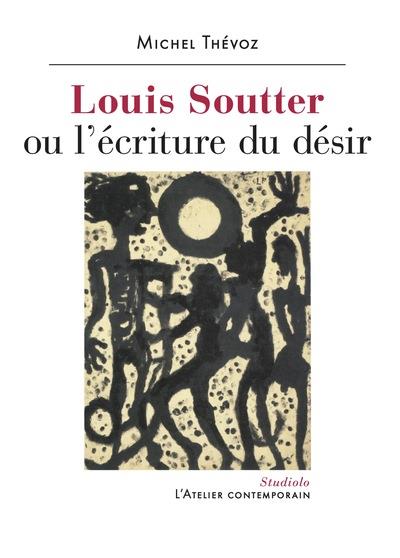 LOUIS SOUTTER OU L'ECRITURE DU DESIR - THEVOZ MICHEL - ATELIER CONT