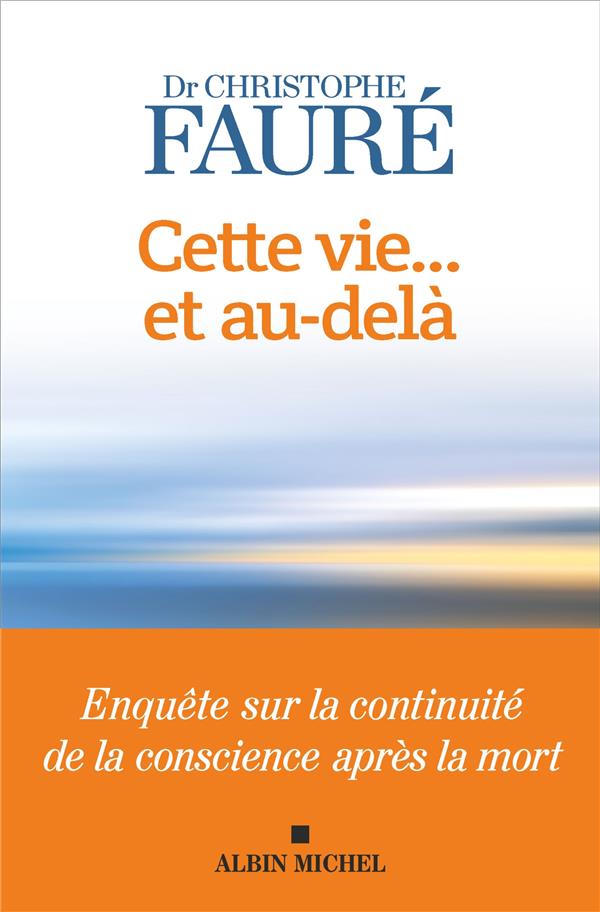 CETTE VIE... ET AU-DELA - ENQUETE SUR LA CONTINUITE DE LA CONSCIENCE APRES LA MORT - FAURE CHRISTOPHE - ALBIN MICHEL