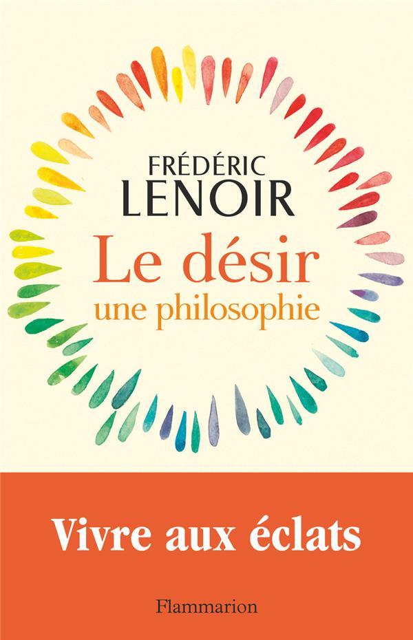 LE DESIR, UNE PHILOSOPHIE : VIVRE AUX ECLATS - LENOIR, FREDERIC - FLAMMARION LE DESIR, UNE PHILOSOPHIE : VIVRE AUX ECLATS - LENOIR, FREDERIC - FLAMMARION