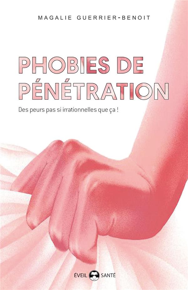 PHOBIES DE PENETRATION - DES PEURS PAS SI IRRATIONNELLES QUE CA ! - GUERRIER-BENOIT M. - DE L EVEIL