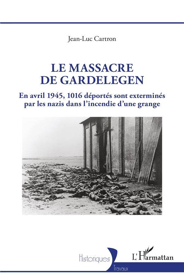 LE MASSACRE DE GARDELEGEN - EN AVRIL 1945,1016 DEPORTES SONT EXTERMINES PAR LES NAZIS DANS L'INCENDI - CARTRON JEAN-LUC - L'HARMATTAN