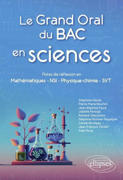 LE GRAND ORAL DU BAC EN SCIENCES - PISTES DE REFLEXION EN MATHEMATIQUES - NSI - PHYSIQUE-CHIMIE - SV - DANIEL/BOURLON/FAURE - ELLIPSES MARKET