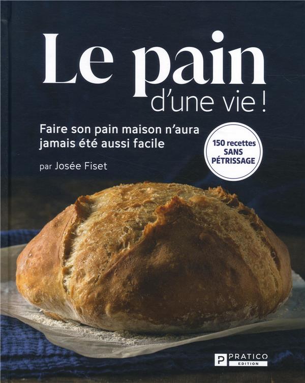 LE PAIN D'UNE VIE ! FAIRE SON PAIN MAISON N'AURA JAMAIS ETE AUSSI FACILE - FISET  JOSEE - PRATICO EDITION