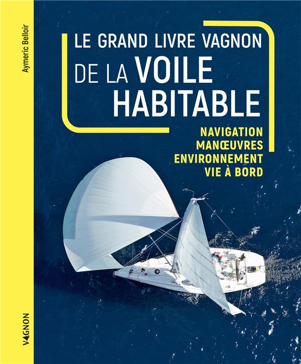 LE GRAND LIVRE DE LA VOILE HABITABLE : NAVIGATION, MANOEUVES, ENVIRONNEMENT, VIE A BORD - BELLOIR AYMERIC - VAGNON