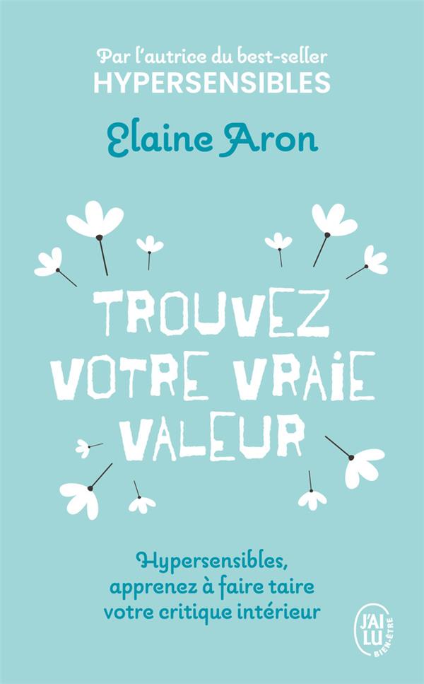 TROUVEZ VOTRE VRAIE VALEUR : HYPERSENSIBLES, APPRENEZ A FAIRE TAIRE VOTRE CRITIQUE INTERIEUR - ARON ELAINE - J'AI LU