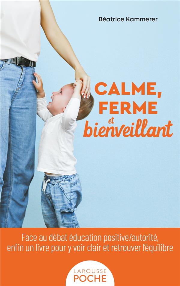 CALME, FERME ET BIENVEILLANT : FACE AU DEBAT EDUCATION POSITIVE/AUTORITE, ENFIN UN LIVRE POUR Y VOIR CLAIR ET RETROUVER L'EQUILIBRE - KAMMERER BEATRICE - LAROUSSE