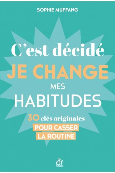 C'EST DECIDE, JE CHANGE MES HABITUDES : 30 CLES ORIGINALES POUR CASSER LA ROUTINE - MUFFANG SOPHIE - ESF