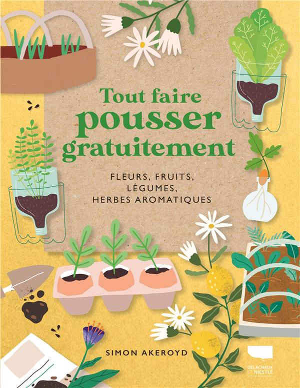 TOUT FAIRE POUSSER GRATUITEMENT : FLEURS, FRUITS, LEGUMES, HERBES AROMATIQUES - AKEROYD SIMON - DELACHAUX