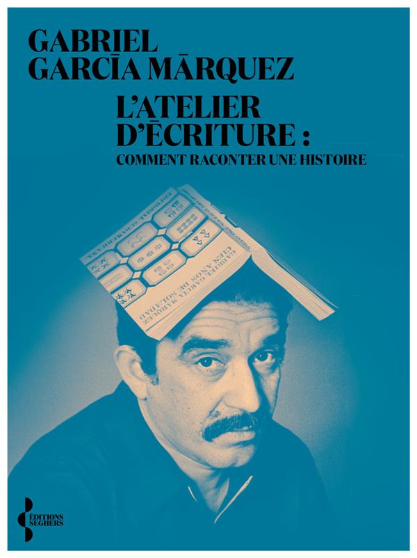 L'ATELIER D'ECRITURE : COMMENT RACONTER UNE HISTOIRE - GARCIA MARQUEZ - SEGHERS