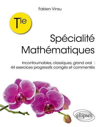 TERMINALE : SPECIALITE MATHEMATIQUES  -  INCONTOURNABLES, CLASSIQUES, GRAND ORAL : 44 EXERCICES PROGRESSIFS CORRIGES ET COMMENTES - VINSU - ELLIPSES MARKET