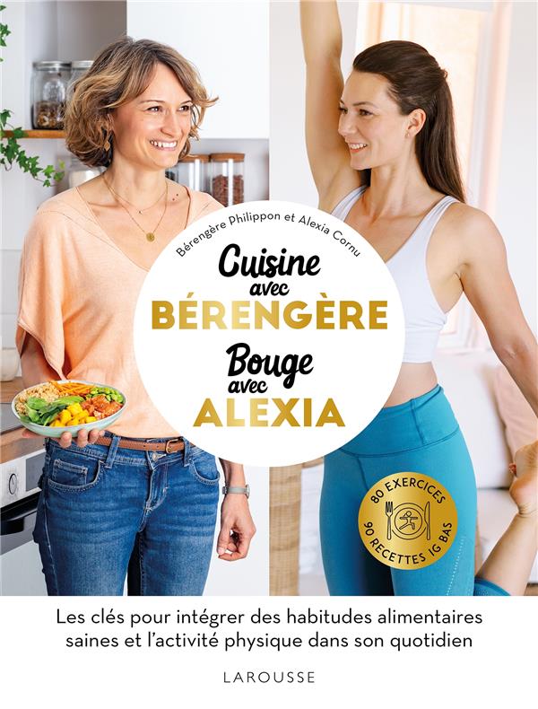 CUISINE AVEC BERENGERE, BOUGE AVEC ALEXIA : LES CLES POUR INTEGRER DES HABITUDES ALIMENTAIRES SAINES ET L'ACTIVITE PHYSIQUE DANS SON QUOTIDIEN - PHILIPPON/CORNU - LAROUSSE