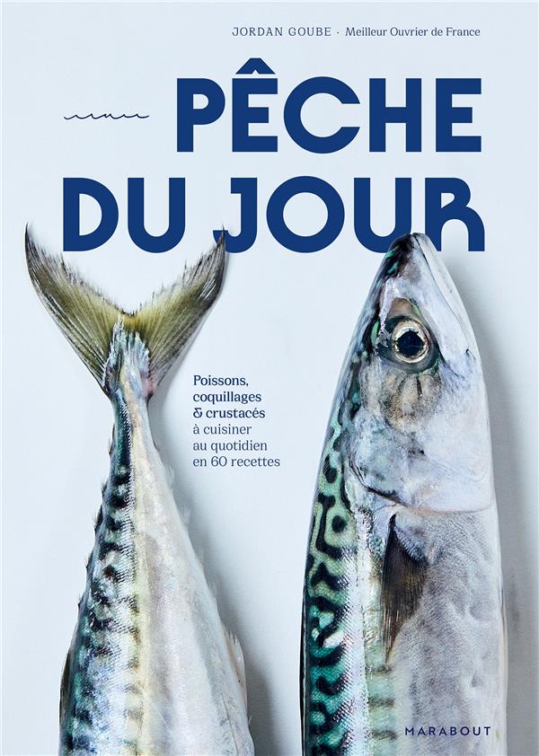 PECHE DU JOUR : POISSONS, COQUILLAGES et CRUSTACES A CUISINER AU QUOTIDIEN EN 60 RECETTES - GOUBE JORDAN - MARABOUT