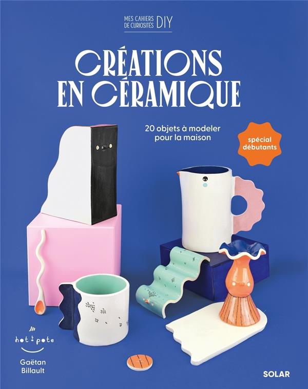 CREATIONS EN CERAMIQUE : 20 OBJETS A MODELER POUR LA MAISON - BILLAULT GAETAN - SOLAR