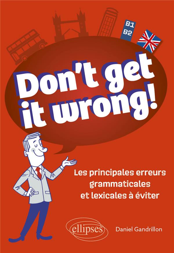 DON'T GET IT WRONG! LES PRINCIPALES ERREURS GRAMMATICALES ET LEXICALES A EVITER : B1-B2 - GANDRILLON DANIEL - ELLIPSES MARKET