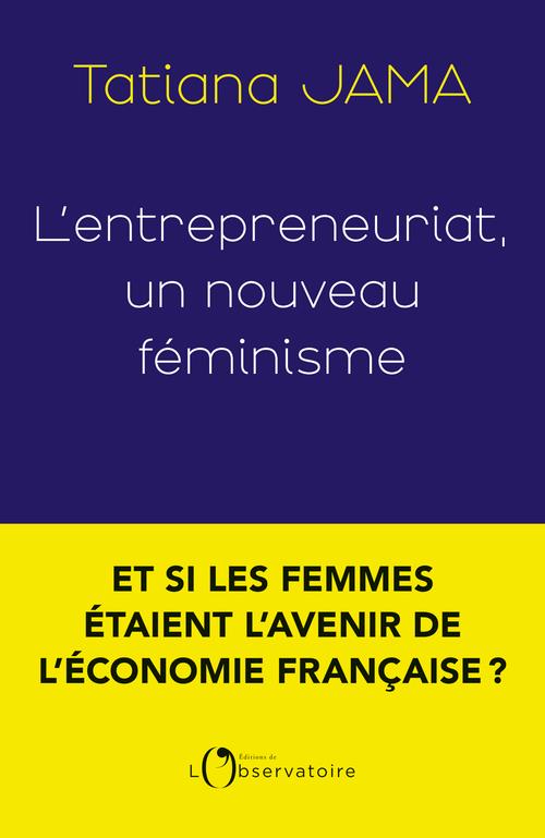 L'ENTREPRENEURIAT, UN NOUVEAU FEMINISME : ET SI LES FEMMES ETAIENT L'AVENIR DE L'ECONOMIE FRANCAISE ? - JAMA TATIANA - L'OBSERVATOIRE