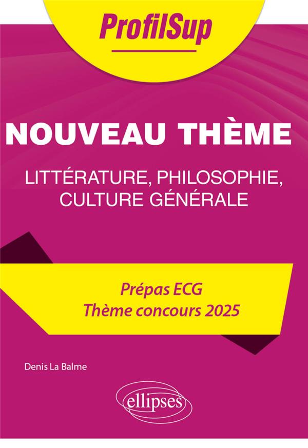 LITTERATURE, PHILOSOPHIE, CULTURE GENERALE : PREPA ECG  -  THEME CONCOURS 2025  -  NOUVEAU THEME - LA BALME DENIS - ELLIPSES MARKET