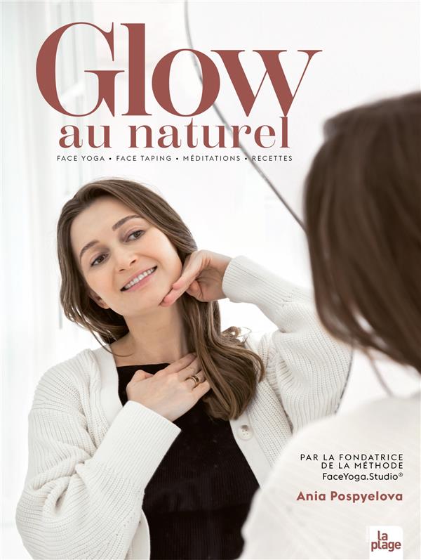 GLOW AU NATUREL : FACE YOGA - FACE TAPING - MEDITATIONS - RECETTES - POSPYELOVA ANIA - LA PLAGE