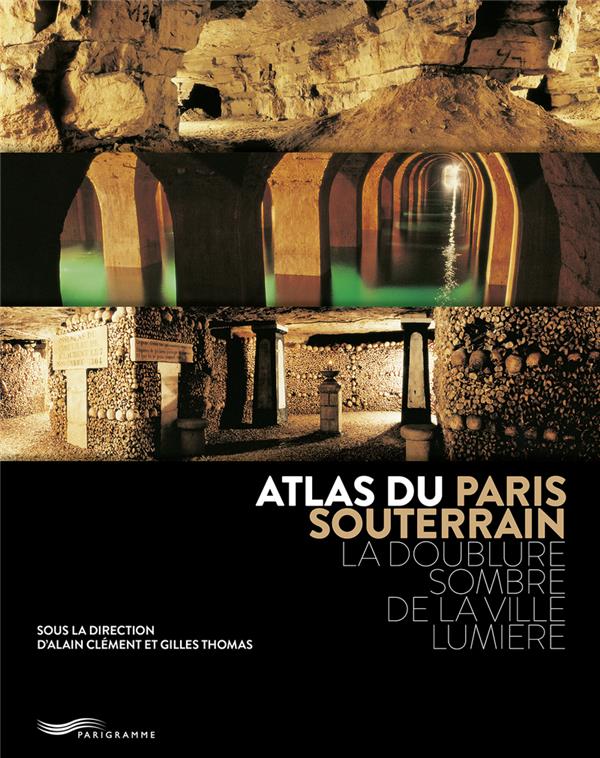 ATLAS DU PARIS SOUTERRAIN : LA DOUBLURE SOMBRE DE LA VILLE LUMIERE (3E EDITION) - ALAIN/GILLES - PARIGRAMME