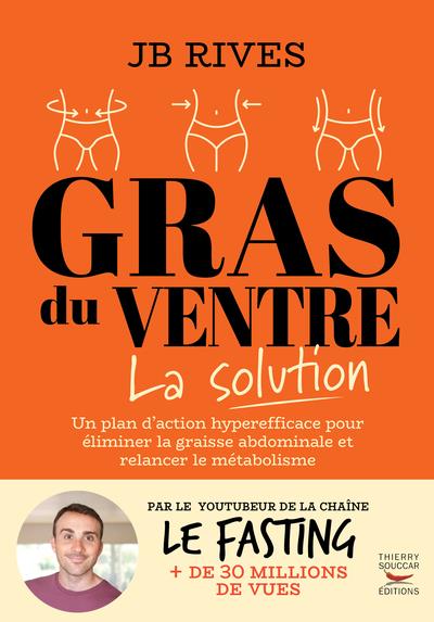 GRAS DU VENTRE : LA SOLUTION  -  UNE METHODE NATURELLE HYPER EFFICACE POUR PERDRE LA GRAISSE DU VENTRE - RIVES J.B. - THIERRY SOUCCAR