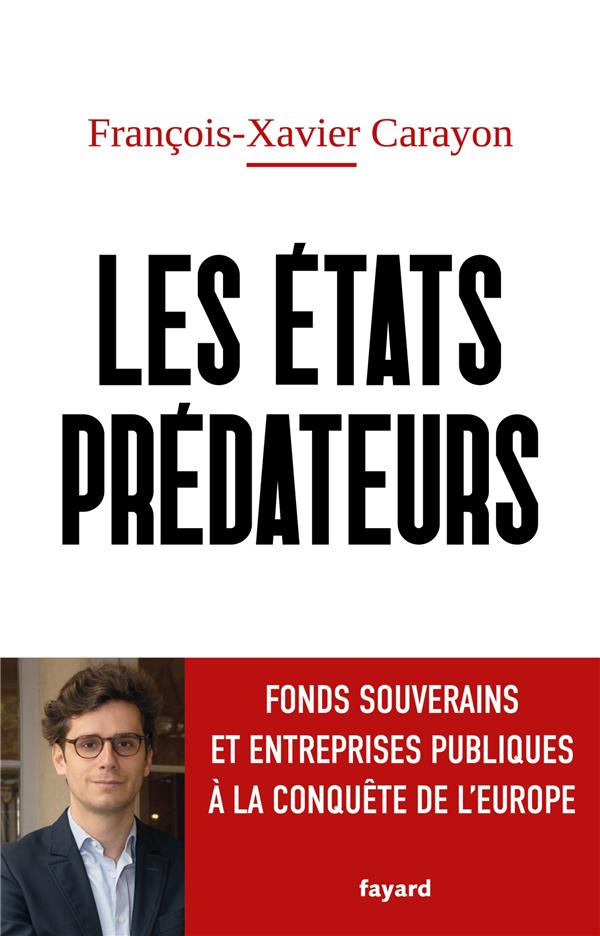 LES ÉTATS PREDATEURS : FONDS SOUVERAINS ET ENTREPRISES PUBLIQUES A LA CONQUETE DE L'EUROPE - CARAYON F-X. - FAYARD