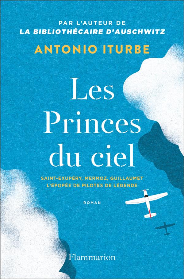 LES PRINCES DU CIEL : SAINT-EXUPERY, MERMOZ, GUILLAUMET, L'EPOPEE DE PILOTES DE LEGENDE - ITURBE ANTONIO G. - FLAMMARION