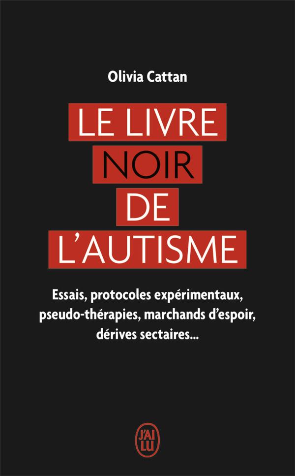 LE LIVRE NOIR DE L'AUTISME : ESSAIS, PROTOCOLES EXPERIMENTAUX, PSEUDO-THERAPIES, MARCHANDS D'ESPOIR, DERIVES SECTAIRES... - CATTAN - J'AI LU