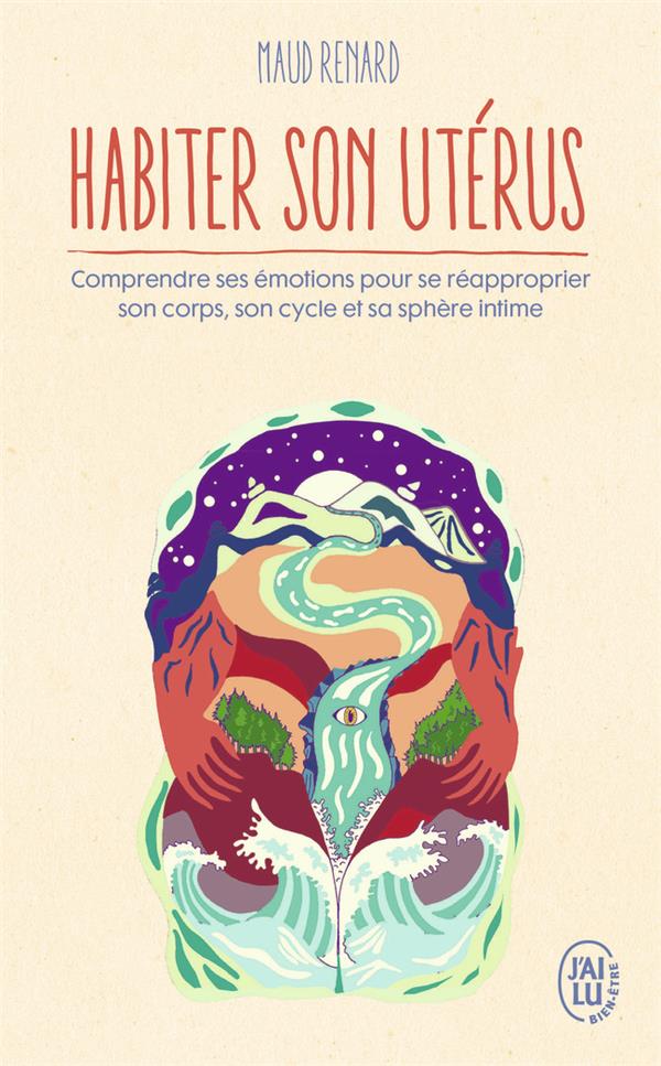 HABITER SON UTERUS : COMPRENDRE SES EMOTIONS POUR SE REAPPROPRIER SON CORPS, SON CYCLE ET SA SPHERE - RENARD MAUD - J'AI LU