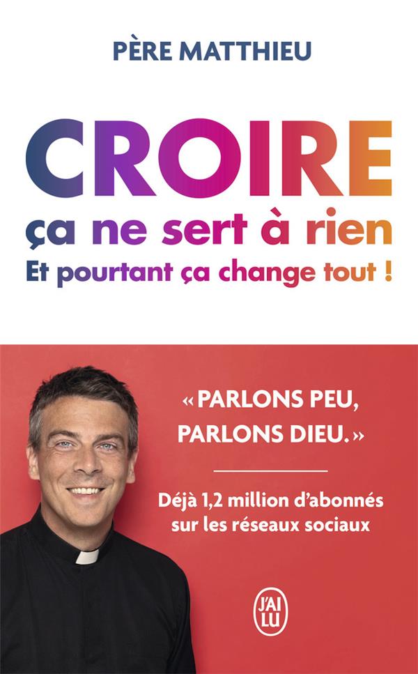 CROIRE, CA NE SERT A RIEN, ET POURTANT, CA CHANGE TOUT ! - PERE MATTHIEU - J'AI LU