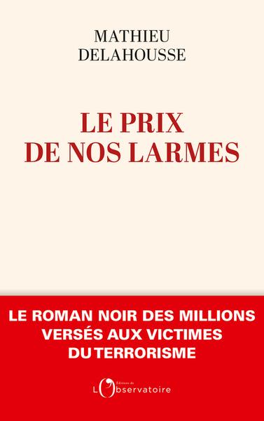 LE PRIX DE NOS LARMES : LE ROMAN NOIR DES MILLIONS VERSES AUX VICTIMES DU TERRORISME - DELAHOUSSE MATHIEU - L'OBSERVATOIRE