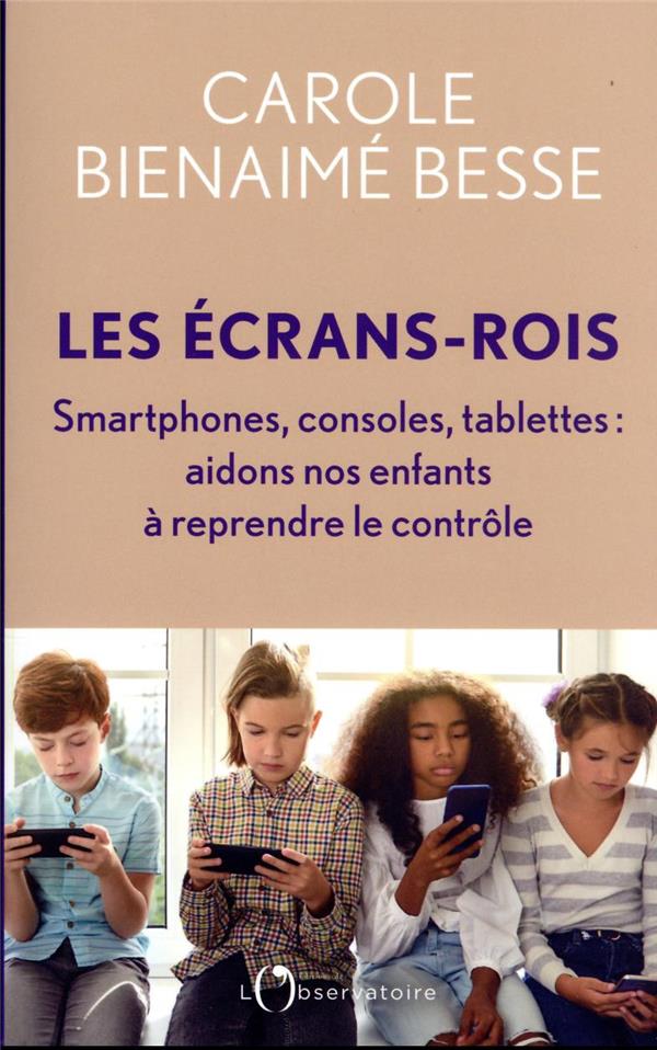 LES ECRANS-ROIS, SMARTPHONES, CONSOLES, TABLETTES : AIDONS NOS ENFANTS A REPRENDRE LE CONTROLE - BIENAIME BESSE C. - L'OBSERVATOIRE