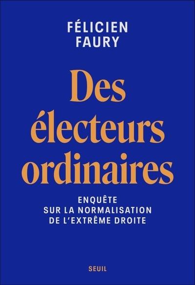 DES ELECTEURS ORDINAIRES : ENQUETE SUR LA NORMALISATION DE L'EXTREME DROITE -  FAURY  FELICIEN  - SEUIL