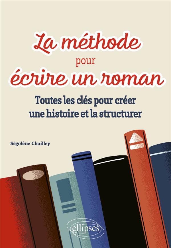 LA METHODE POUR ECRIRE UN ROMAN : TOUTES LES CLES POUR CREER UNE HISTOIRE ET LA STRUCTURER - CHAILLEY SEGOLENE - ELLIPSES MARKET