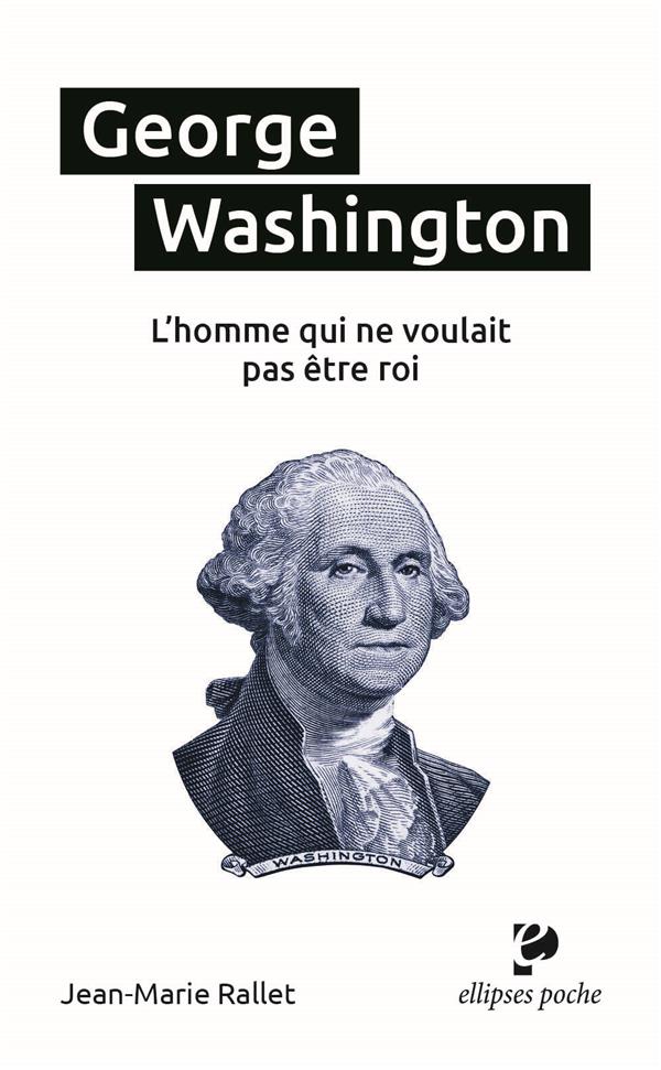 GEORGE WASHINGTON, L'HOMME QUI NE VOULAIT PAS ETRE ROI - RALLET JEAN-MARIE - ELLIPSES MARKET