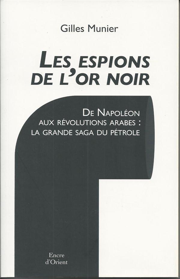 LES ESPIONS DE L'OR NOIR  -  DE NAPOLEON AUX REVOLUTIONS ARABES: LA GRANDE SAGA DU PETROLE - MUNIER G - ERICK BONNIER