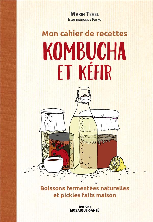 MON CAHIER DE RECETTES KOMBUCHA et KEFIR : BOISSONS FERMENTEES NATURELLES ET PICKLES FAITS MAISON - TEHEL  MARIN  - MOSAIQUE SANTE