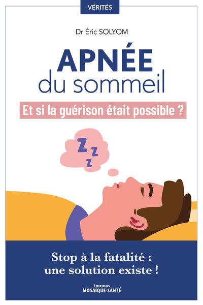 APNEE DU SOMMEIL, ET SI LA GUERISON ETAIT POSSIBLE ? - STOP A LA FATALITE, UNE SOLUTION EXISTE ! - DR SOLYOM ERIC - MOSAIQUE SANTE