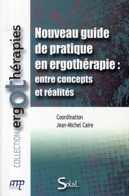 NOUVEAU GUIDE DE PRATIQUE EN ERGOTHERAPIE : ENTRE CONCEPTS ET REALITES - CAIRE JM - SOLAL