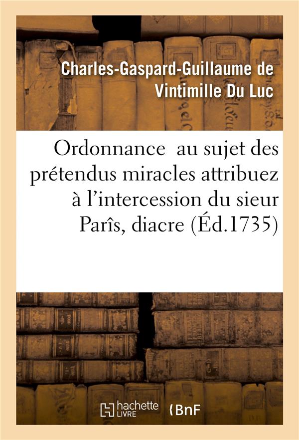 ORDONNANCE  AU SUJET DES PRETENDUS MIRACLES ATTRIBUEZ A L'INTERCESSION DU SIEUR PARIS, DIACRE : INHUME DANS LE CIMETIERE DE LA PAROISSE DE SAINT-MEDARD - VINTIMILLE DU LUC  CHARLES-GASPARD-GUILLAUME DE - HACHETTE BNF