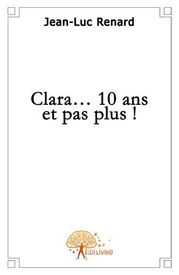 Clara...10 ans et pas plus - Renard Jean-Luc - EDILIVRE