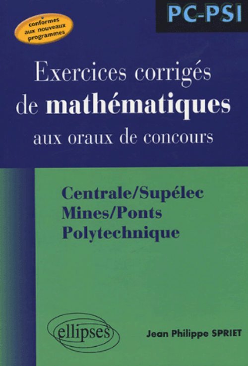 Mathématiques aux oraux des concours - Centrale/Supélec Mines/Ponts Polytechnique - Filière PC-PSI - Spriet Jean-Philippe - ELLIPSES