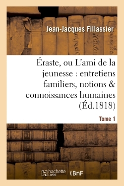 Éraste, ou L'ami de la jeunesse : entretiens familiers, notions & connoissances humaines Tome 1 - Fillassier Jean-Jacques - HACHETTE BNF