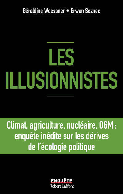 Les illusionnistes - Climat, agriculture, nucléaire, OGM : l'enquête inédite sur les dérives de l'écologie politique - Géraldine Woessner, Erwan Seznec - ROBERT LAFFONT Les illusionnistes - Climat, agriculture, nucléaire, OGM : l'enquête inédite sur les dérives de l'écologie politique - Géraldine Woessner, Erwan Seznec - ROBERT LAFFONT