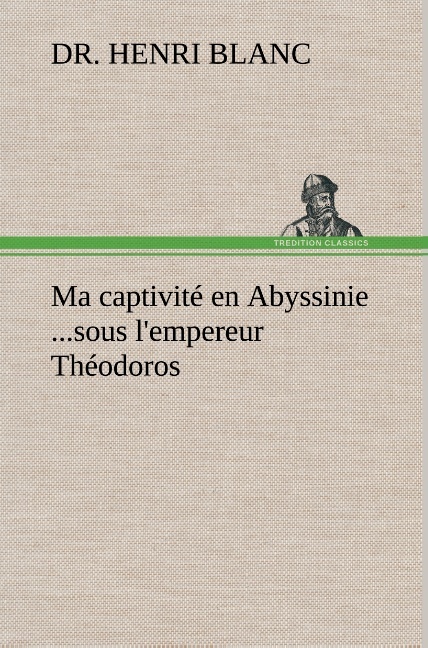 Ma captivité en Abyssinie ...sous l'empereur Théodoros - Dr. Henri Blanc - TREDITION