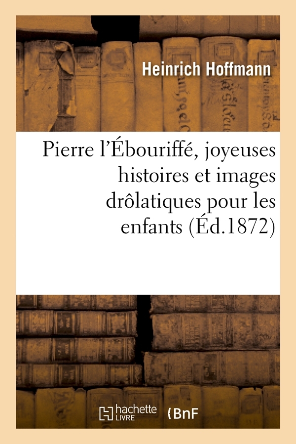 Pierre l'Ébouriffé, joyeuses histoires et images drôlatiques pour les enfants (Éd.1872) - Heinrich Hoffmann - HACHETTE BNF