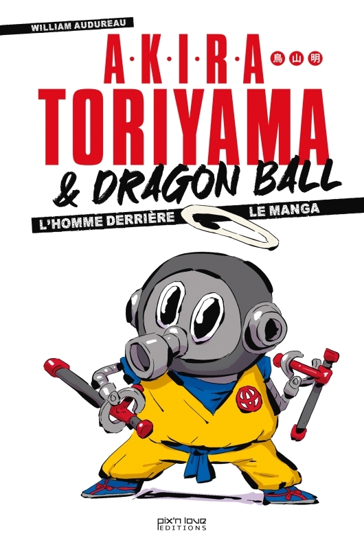 Akira Toriyama et Dragon Ball - L'homme derrière le manga - William Audureau - PIX N LOVE