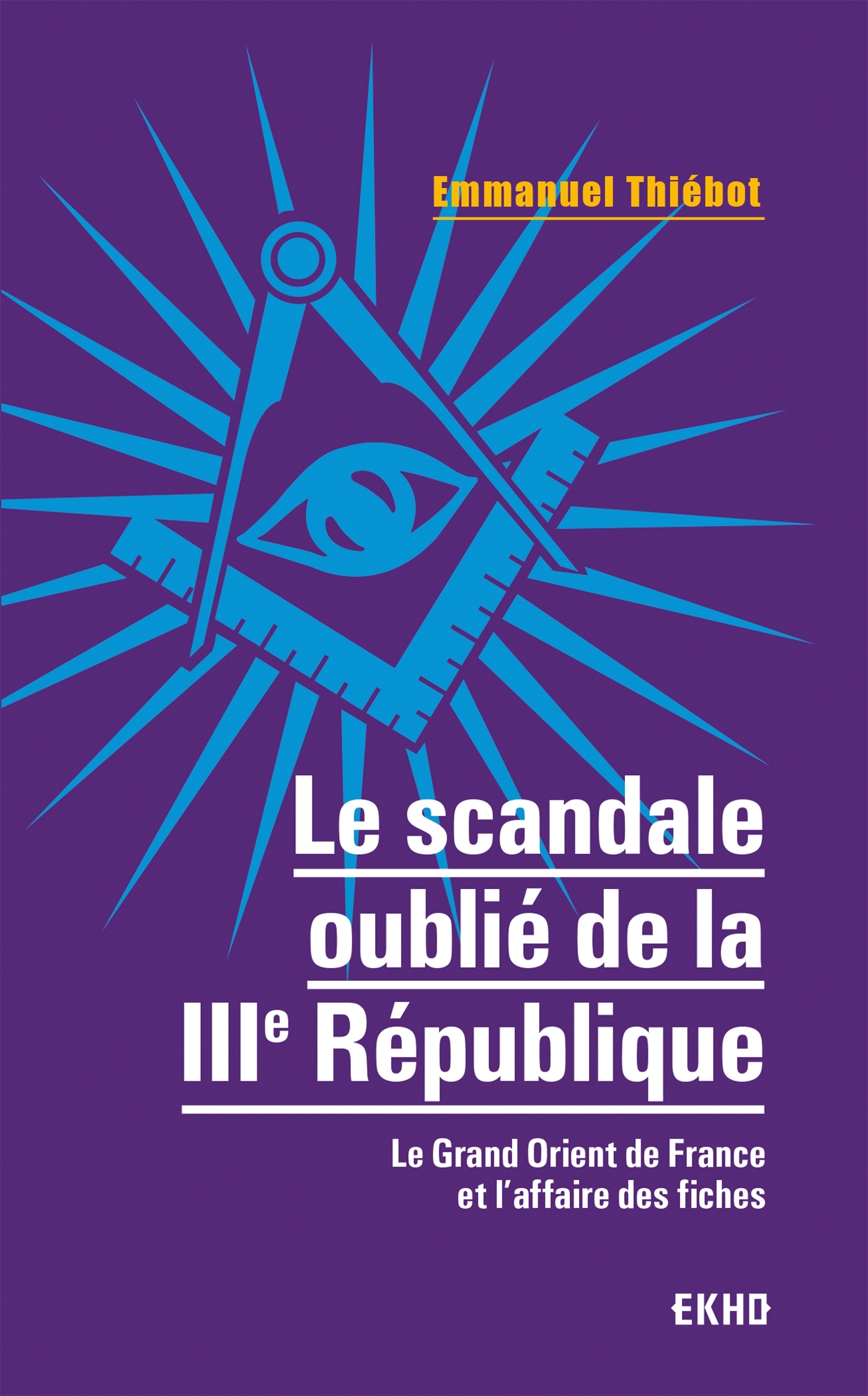 Le scandale oublié de la IIIe République - Le Grand Orient de France et l'affaire des fiches - Emmanuel Thiébot - DUNOD Le scandale oublié de la IIIe République - Le Grand Orient de France et l'affaire des fiches - Emmanuel Thiébot - DUNOD