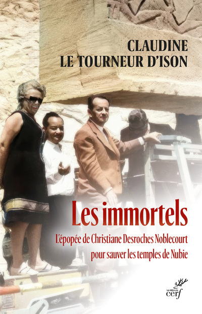 LES IMMORTELS - L'EPOPEE DE CHRISTIANE DESROCHES NOBLECOURT POUR SAUVER LES TEMPLES DE NUBIE - Claudine Le Tourneur d'Ison, André Malraux,  LE TOURNEUR D'ISON CLAUDINE - CERF